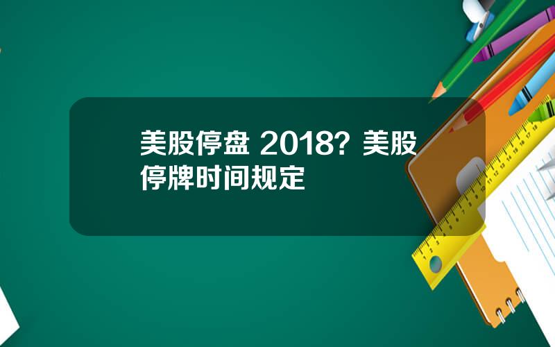 美股停盘 2018？美股停牌时间规定